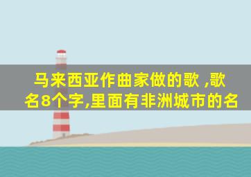 马来西亚作曲家做的歌 ,歌名8个字,里面有非洲城市的名